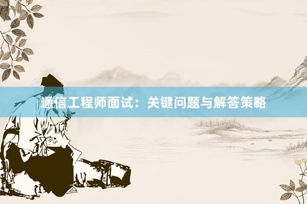 通信工程师面试：关键问题与解答策略